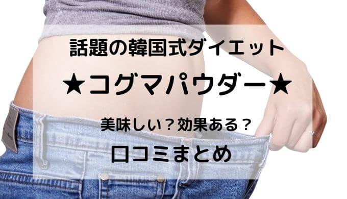 無料でお試し コグマパウダーで韓国式ダイエット 口コミ 効果はどう 口コミ情報お届け便